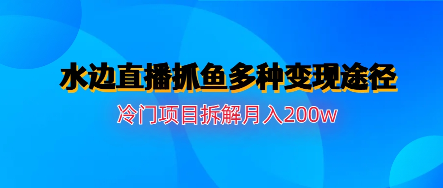 水边直播抓鱼多种变现途径冷门项目月入200w拆解-56课堂