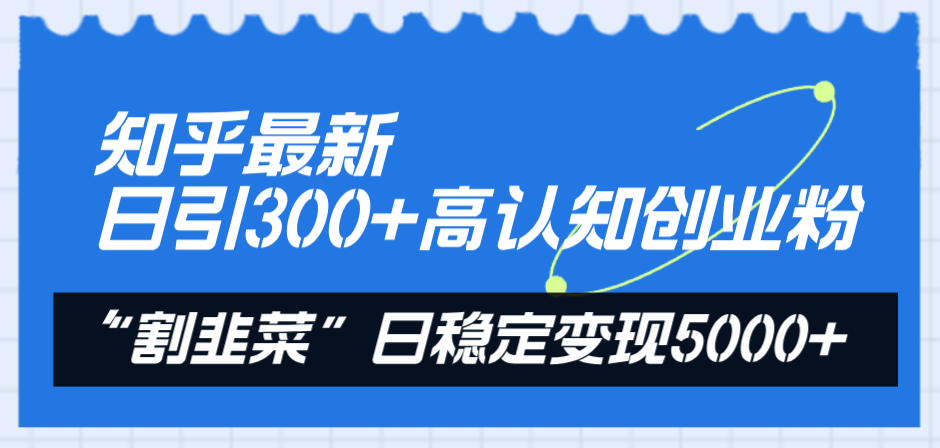 知乎最新日引300+高认知创业粉，“割韭菜”日稳定变现5000+-56课堂