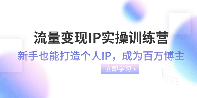 流量变现-IP实操训练营：新手也能打造个人IP，成为百万 博主（46节课）-56课堂