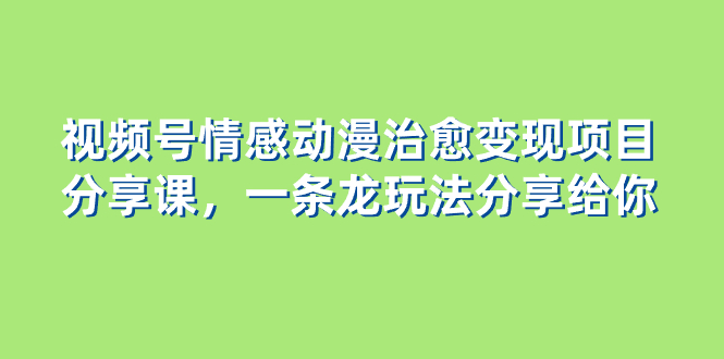 视频号情感动漫治愈变现项目分享课，一条龙玩法分享给你（教程+素材）-56课堂