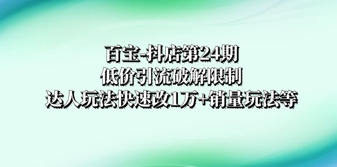 抖店培训-第24期：低价引流破解限制，达人玩法快速改1万+销量玩法等-56课堂