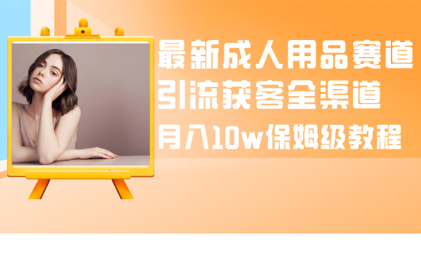 最新成人用品赛道引流获客全渠道，月入10w保姆级教程-56课堂