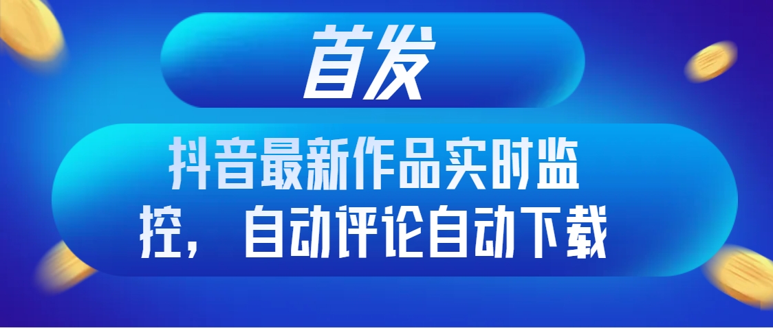 首发抖音最新作品实时监控，自动评论自动下载-56课堂