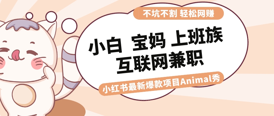 适合小白 宝妈 上班族 大学生互联网兼职 小红书爆款项目Animal秀，月入1W-56课堂