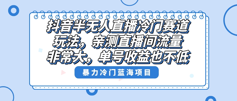 抖音半无人直播冷门赛道玩法，直播间流量非常大，单号收益也不低！-56课堂