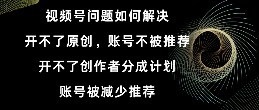 视频号开不了原创和创作者分成计划 账号被减少推荐 账号不被推荐】如何解决-56课堂