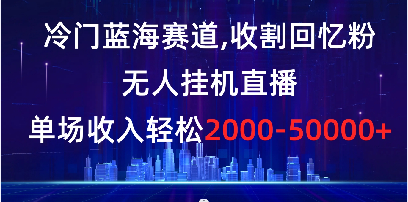 冷门蓝海赛道，收割回忆粉，无人挂机直播，单场收入轻松2000-5w+-56课堂