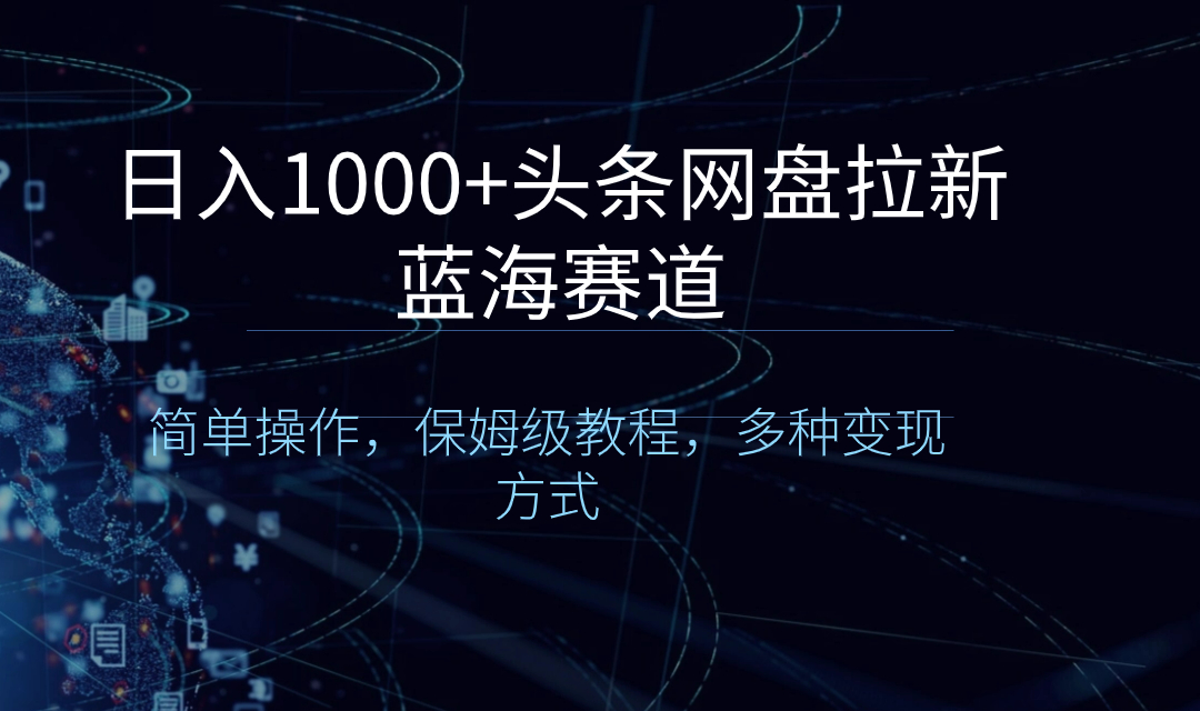 日入1000+头条网盘拉新蓝海赛道，简单操作，保姆级教程，多种变现方式-56课堂