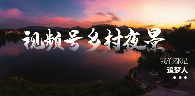 视频号乡村夜景治愈视频课程，一条龙实操玩法（教程+素材+软件）-56课堂