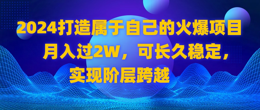 2024 打造属于自己的火爆项目，月入过2W，可长久稳定，实现阶层跨越-56课堂