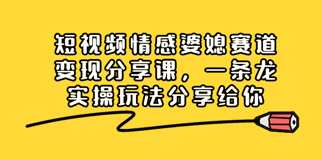 短视频情感婆媳赛道变现分享课，一条龙实操玩法分享给你-56课堂