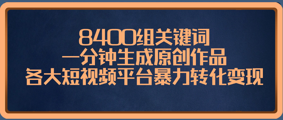 8400组关键词，一分钟生成原创作品，各大短视频平台暴力转化变现-56课堂