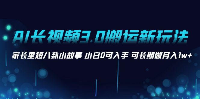 AI长视频3.0搬运新玩法 家长里短八卦小故事 小白0可入手 可长期做月入1w+-56课堂