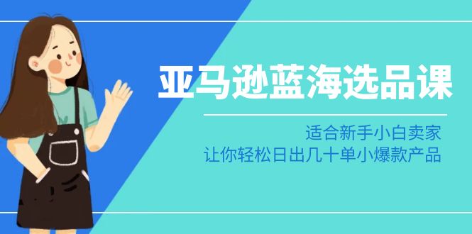 亚马逊-蓝海选品课：适合新手小白卖家，让你轻松日出几十单小爆款产品-56课堂