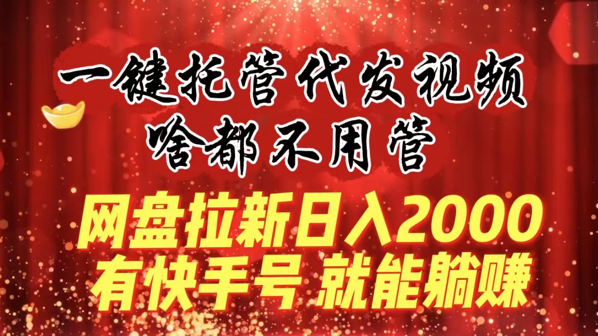 一键托管代发视频，啥都不用管，网盘拉新日入2000+，有快手号就能躺赚-56课堂