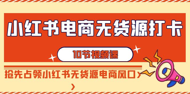 小红书电商-无货源打卡，抢先占领小红书无货源电商风口（10节课）-56课堂