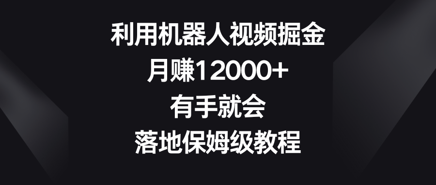 利用机器人视频掘金，月赚12000+，有手就会，落地保姆级教程-56课堂