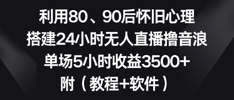 利用80、90后怀旧心理，搭建24小时无人直播撸音浪，单场5小时收益3500+…-56课堂