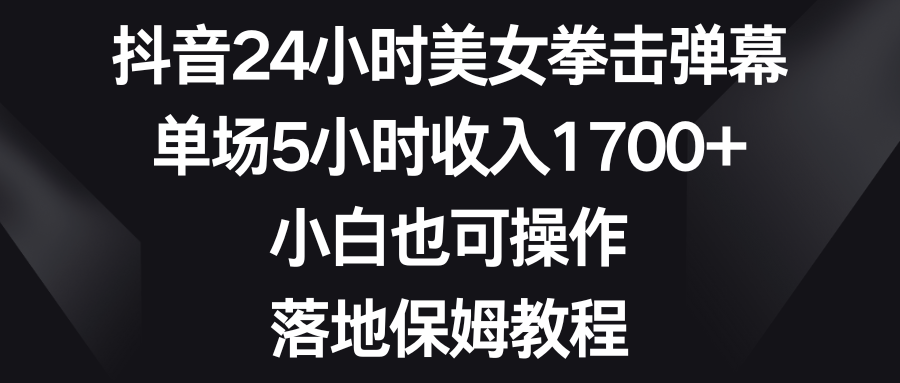 抖音24小时美女拳击弹幕，单场5小时收入1700+，小白也可操作，落地保姆教程-56课堂