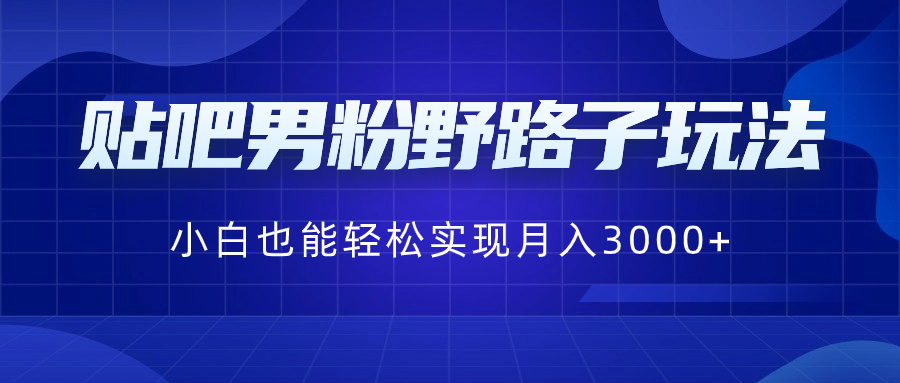 贴吧男粉野路子玩法，小白也能轻松实现月入3000+-56课堂