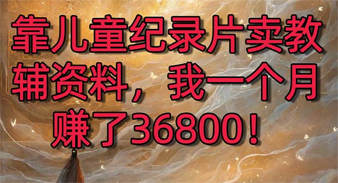 靠儿童纪录片卖教辅资料，一个月赚了36800！暴力变现2.0版本，喂饭级教学-56课堂