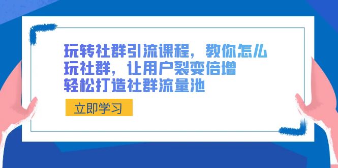 玩转社群 引流课程，教你怎么玩社群，让用户裂变倍增，轻松打造社群流量池-56课堂