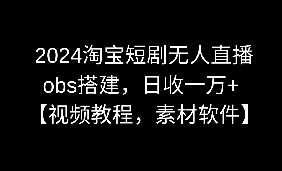 2024淘宝短剧无人直播3.0，obs搭建，日收一万+，【视频教程，附素材软件】-56课堂