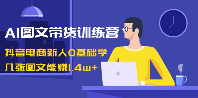 AI图文带货训练营：抖音电商新人0基础学，几张图文能赚1.4w+-56课堂