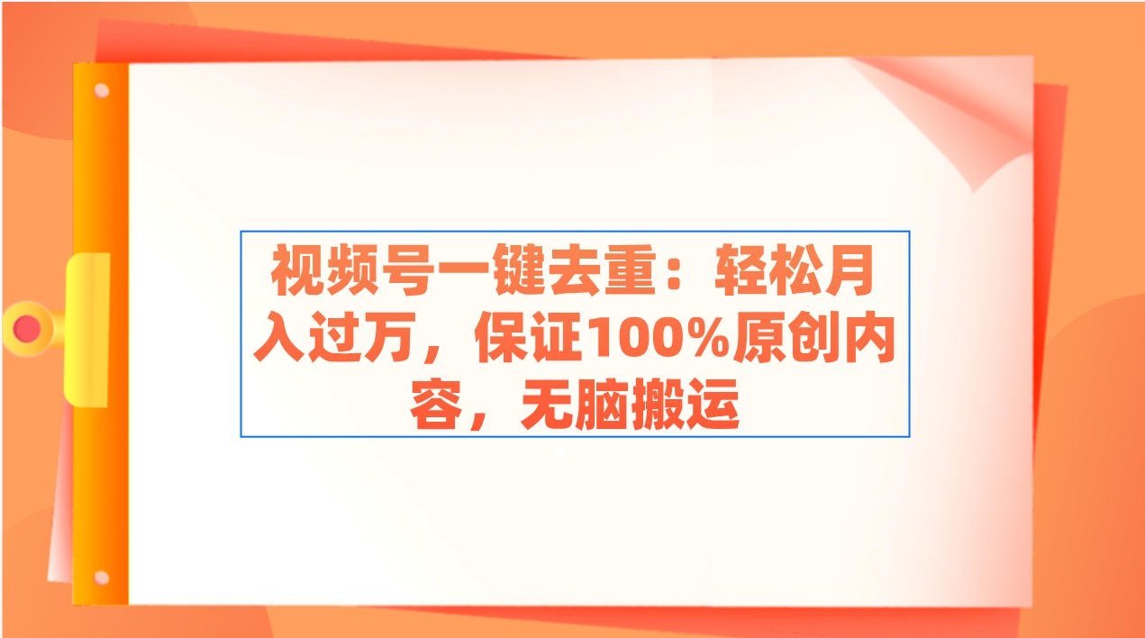 视频号一键去重：轻松月入过万，保证100%原创内容，无脑搬运 -56课堂