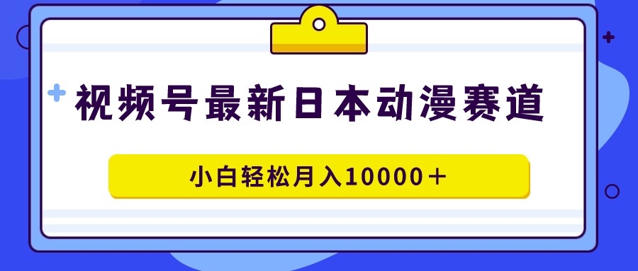 视频号日本动漫蓝海赛道，100%原创，小白轻松月入10000＋-56课堂