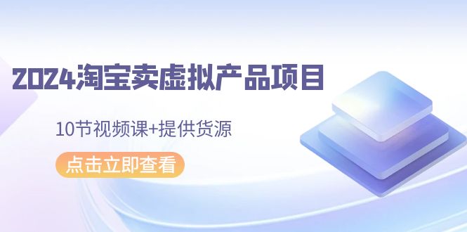 2024淘宝卖虚拟产品项目，10节视频课+提供货源-56课堂