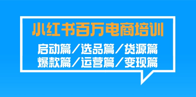 小红书-百万电商培训班：启动篇/选品篇/货源篇/爆款篇/运营篇/变现篇-56课堂