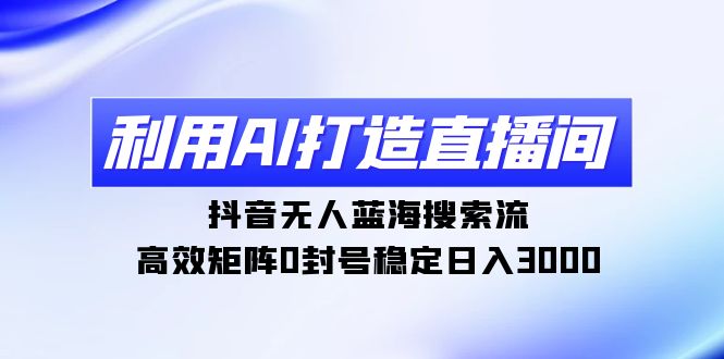 利用AI打造直播间，抖音无人蓝海搜索流，高效矩阵0封号稳定日入3000-56课堂