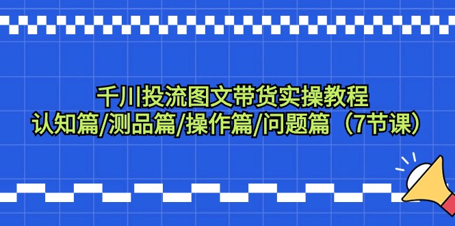 千川投流图文带货实操教程：认知篇/测品篇/操作篇/问题篇（7节课）-56课堂