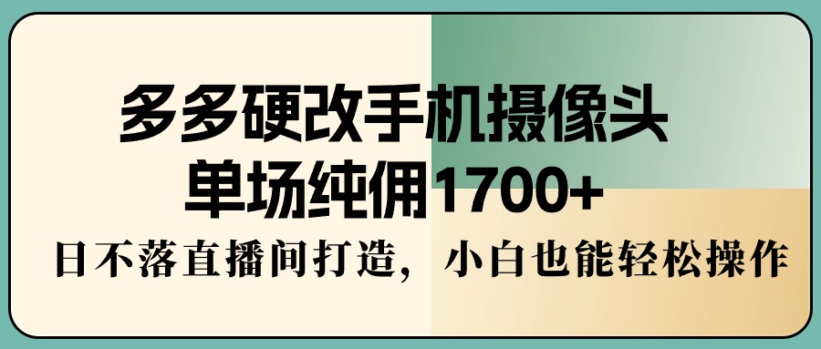 多多硬改手机摄像头，单场纯佣1700+，日不落直播间打造，小白也能轻松操作-56课堂