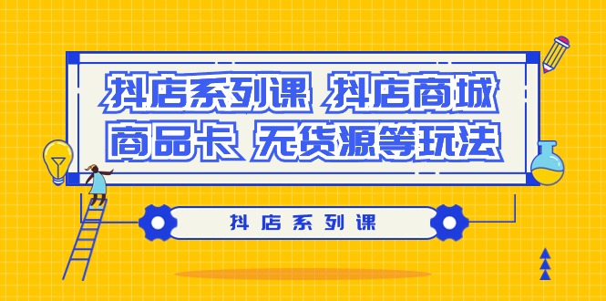 抖店系列课，抖店商城、商品卡、无货源等玩法-56课堂