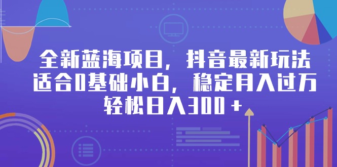 全新蓝海项目，抖音最新玩法，适合0基础小白，稳定月入过万，轻松日入300＋-56课堂