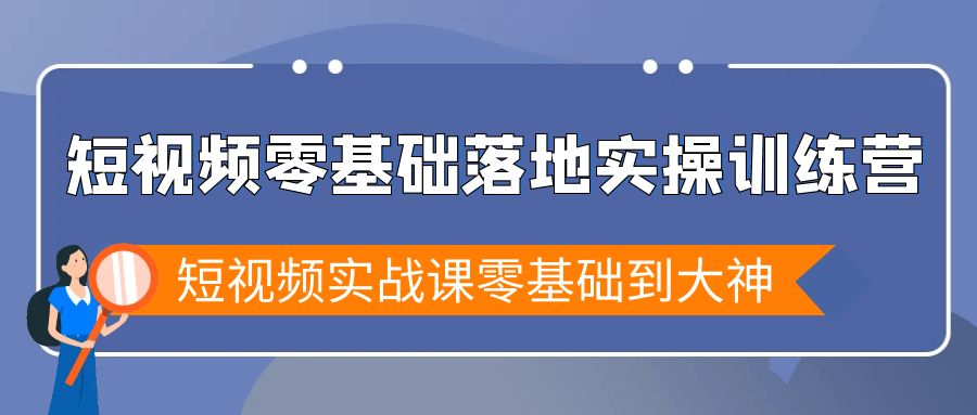 短视频零基础落地实战特训营，短视频实战课零基础到大神-56课堂