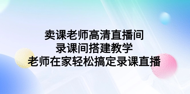 卖课老师高清直播间 录课间搭建教学，老师在家轻松搞定录课直播-56课堂