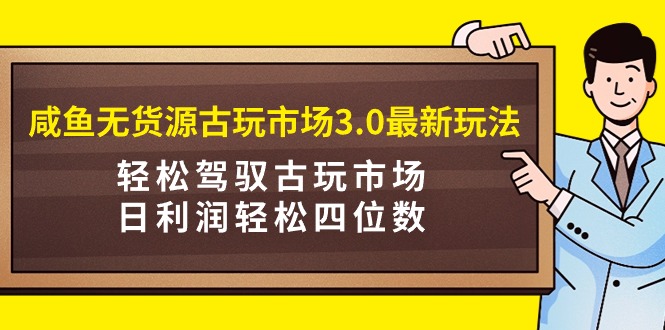 咸鱼无货源古玩市场3.0最新玩法，轻松驾驭古玩市场，日利润轻松四位数！…-56课堂