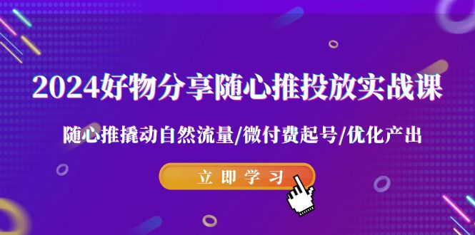 2024好物分享-随心推投放实战课 随心推撬动自然流量/微付费起号/优化产出-56课堂