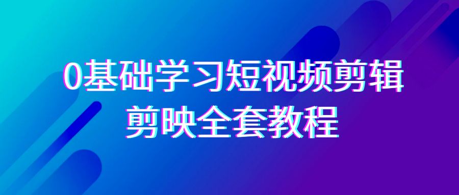 0基础系统学习-短视频剪辑，剪映-全套33节-无水印教程，全面覆盖-剪辑功能-56课堂