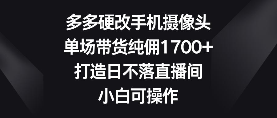 多多硬改手机摄像头，单场带货纯佣1700+，打造日不落直播间，小白可操作-56课堂