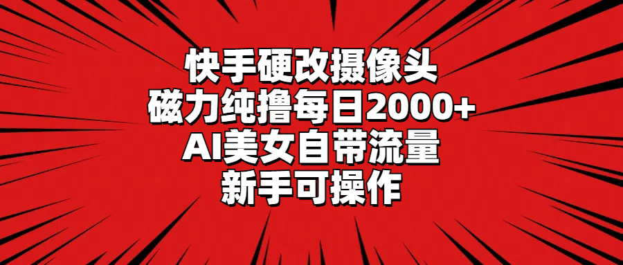 快手硬改摄像头，磁力纯撸每日2000+，AI美女自带流量，新手可操作-56课堂