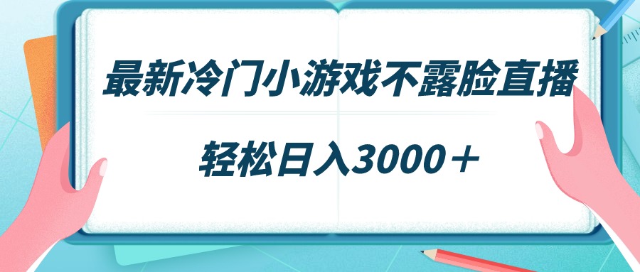 最新冷门小游戏不露脸直播，场观稳定几千，轻松日入3000＋-56课堂