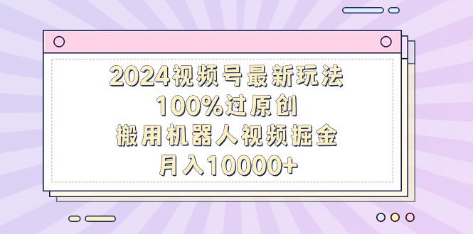 2024视频号最新玩法，100%过原创，搬用机器人视频掘金，月入10000+-56课堂