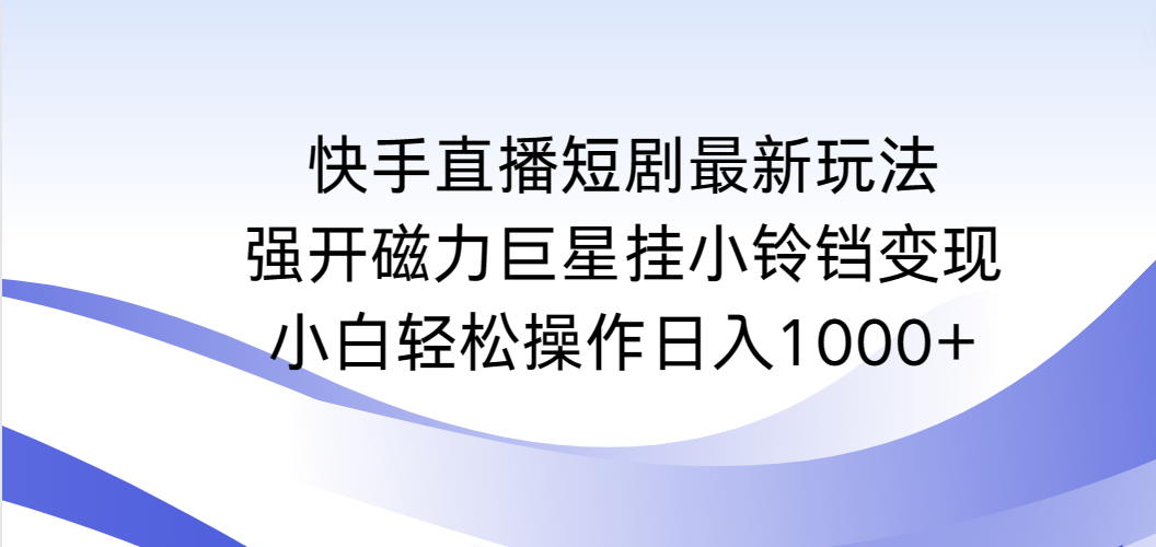 快手直播短剧最新玩法，强开磁力巨星挂小铃铛变现，小白轻松操作日入1000+-56课堂