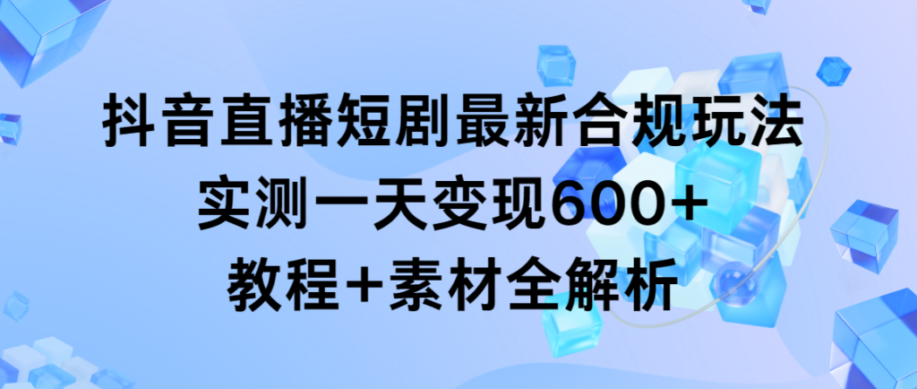 图片[1]-抖音直播短剧最新合规玩法，实测一天变现600+，教程+素材全解析-56课堂