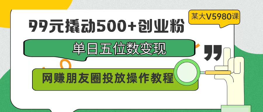 99元撬动500+创业粉，单日五位数变现，网赚朋友圈投放操作教程价值5980！-56课堂