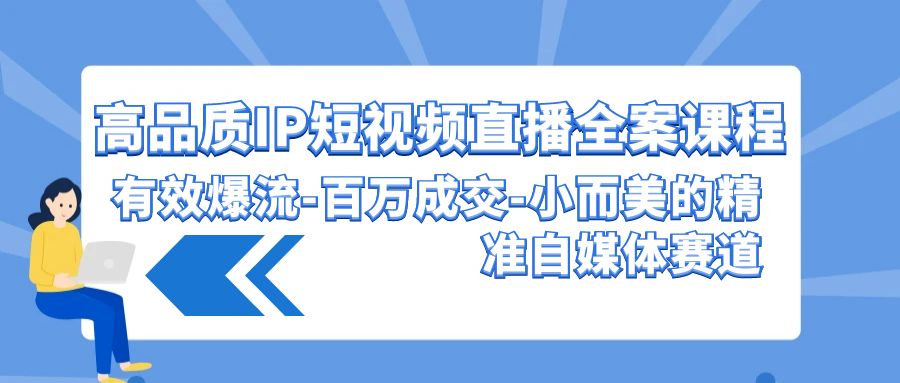 高品质 IP短视频直播-全案课程，有效爆流-百万成交-小而美的精准自媒体赛道-56课堂